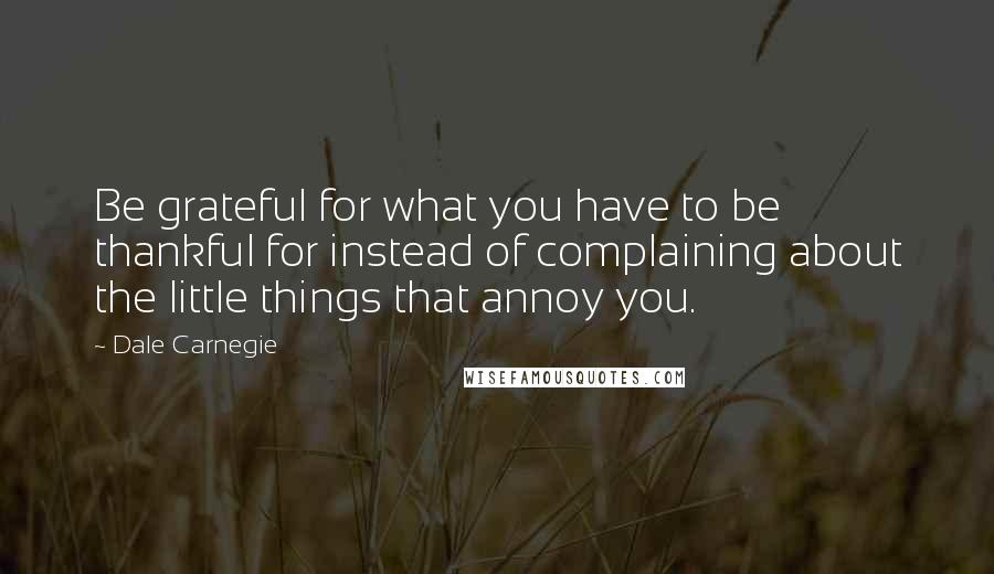 Dale Carnegie Quotes: Be grateful for what you have to be thankful for instead of complaining about the little things that annoy you.