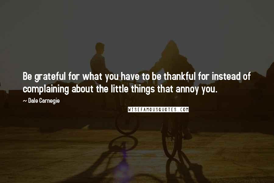 Dale Carnegie Quotes: Be grateful for what you have to be thankful for instead of complaining about the little things that annoy you.