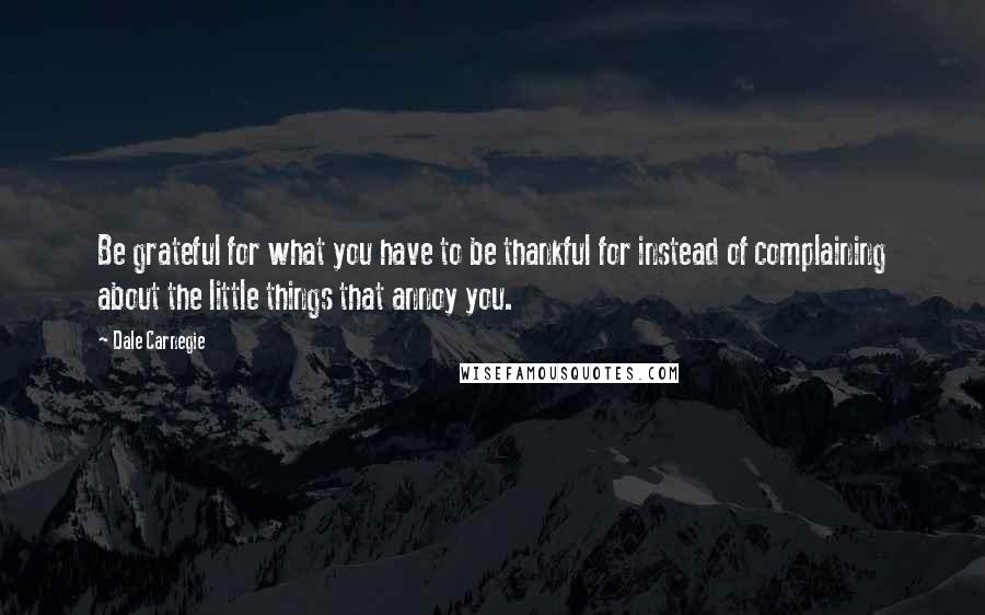 Dale Carnegie Quotes: Be grateful for what you have to be thankful for instead of complaining about the little things that annoy you.