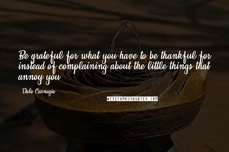Dale Carnegie Quotes: Be grateful for what you have to be thankful for instead of complaining about the little things that annoy you.