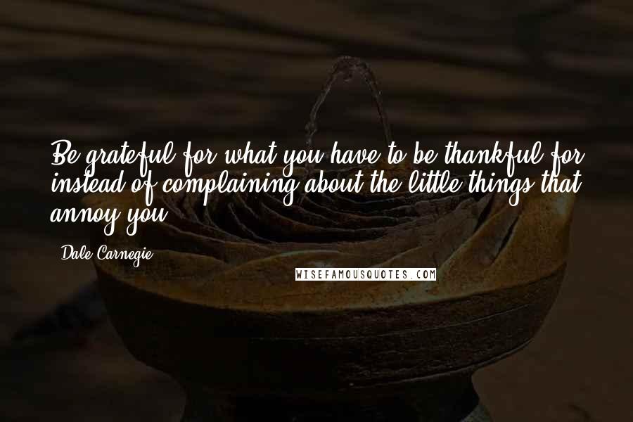 Dale Carnegie Quotes: Be grateful for what you have to be thankful for instead of complaining about the little things that annoy you.