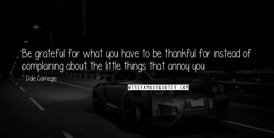 Dale Carnegie Quotes: Be grateful for what you have to be thankful for instead of complaining about the little things that annoy you.