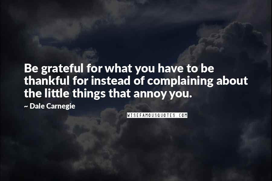 Dale Carnegie Quotes: Be grateful for what you have to be thankful for instead of complaining about the little things that annoy you.