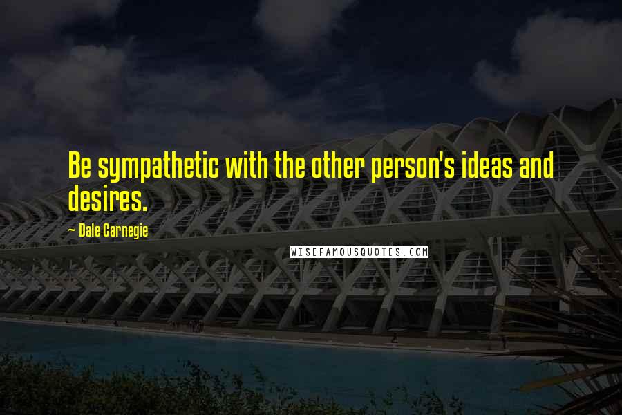 Dale Carnegie Quotes: Be sympathetic with the other person's ideas and desires.