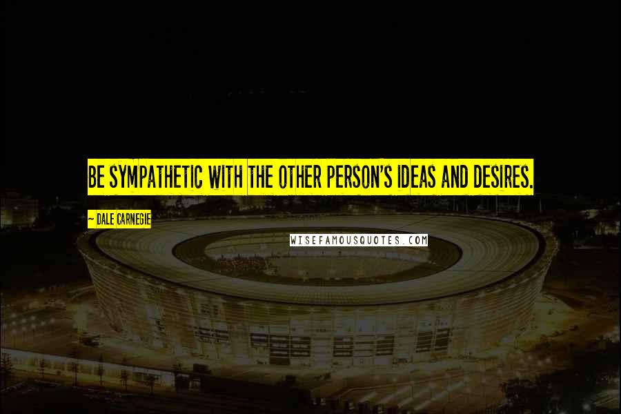 Dale Carnegie Quotes: Be sympathetic with the other person's ideas and desires.