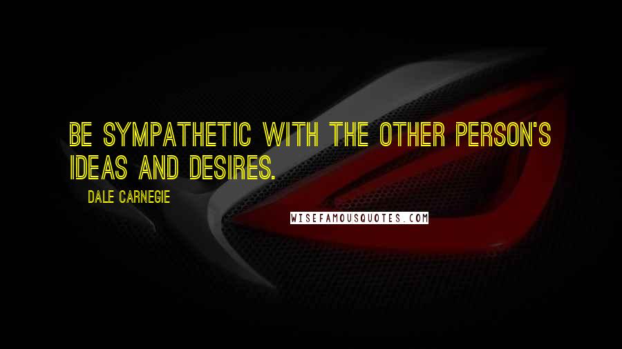 Dale Carnegie Quotes: Be sympathetic with the other person's ideas and desires.