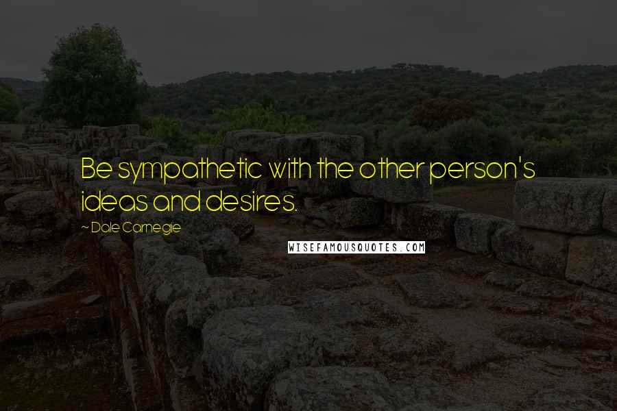 Dale Carnegie Quotes: Be sympathetic with the other person's ideas and desires.