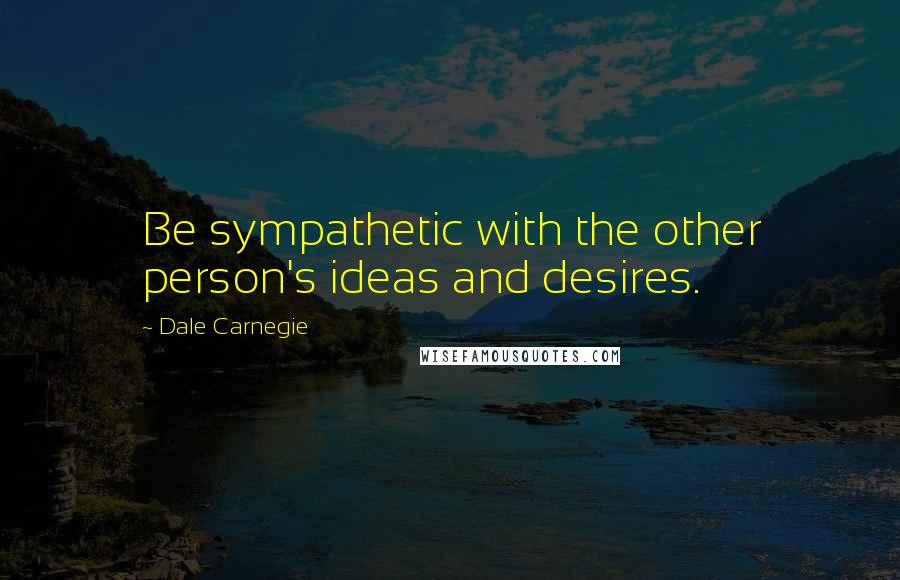 Dale Carnegie Quotes: Be sympathetic with the other person's ideas and desires.