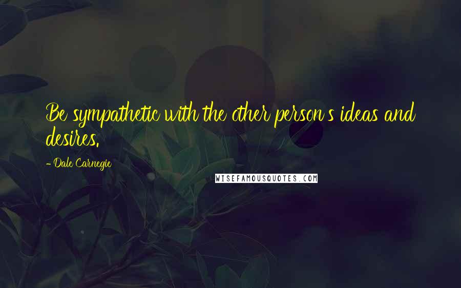 Dale Carnegie Quotes: Be sympathetic with the other person's ideas and desires.