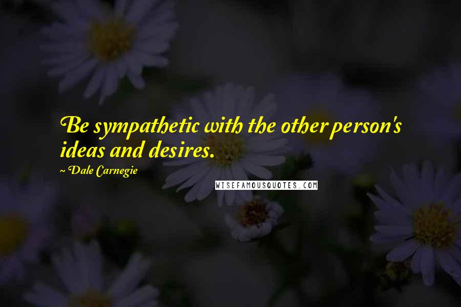 Dale Carnegie Quotes: Be sympathetic with the other person's ideas and desires.