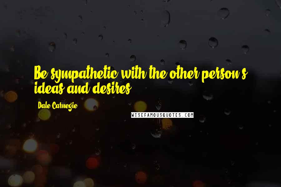 Dale Carnegie Quotes: Be sympathetic with the other person's ideas and desires.