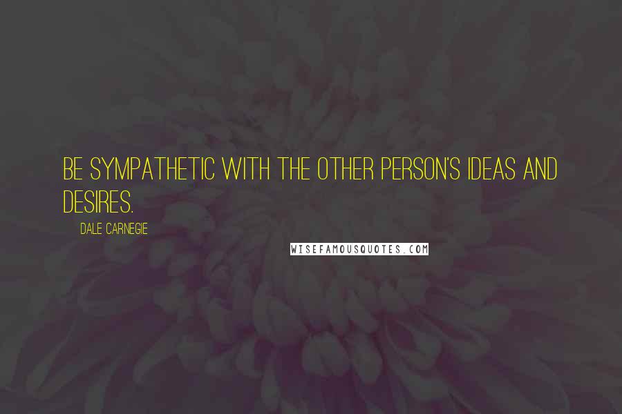 Dale Carnegie Quotes: Be sympathetic with the other person's ideas and desires.