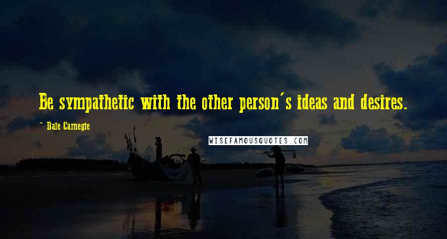 Dale Carnegie Quotes: Be sympathetic with the other person's ideas and desires.