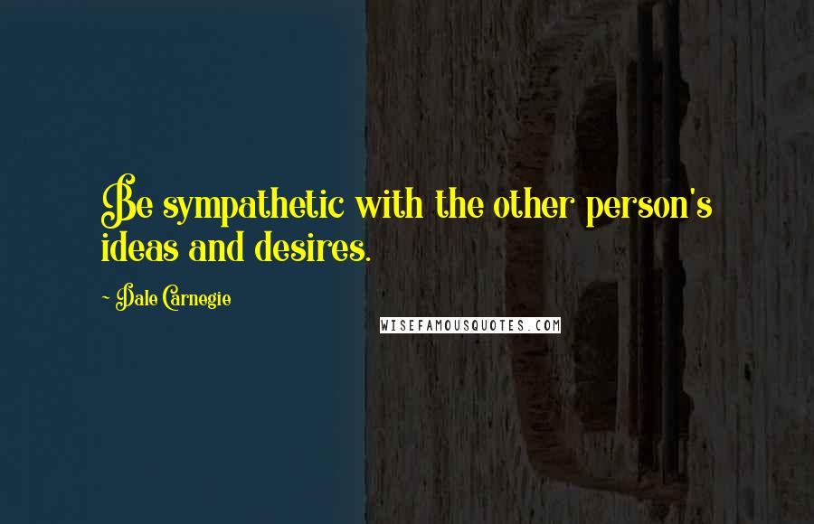 Dale Carnegie Quotes: Be sympathetic with the other person's ideas and desires.