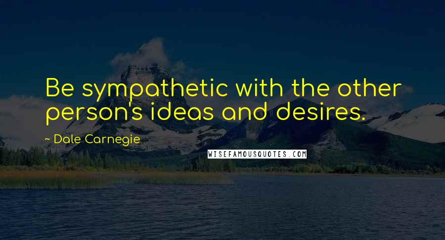 Dale Carnegie Quotes: Be sympathetic with the other person's ideas and desires.