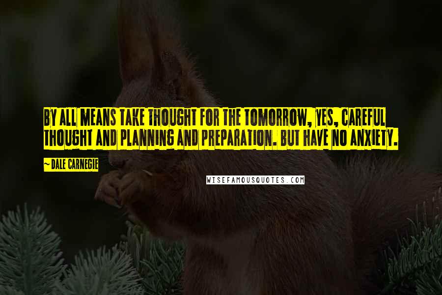 Dale Carnegie Quotes: By all means take thought for the tomorrow, yes, careful thought and planning and preparation. But have no anxiety.