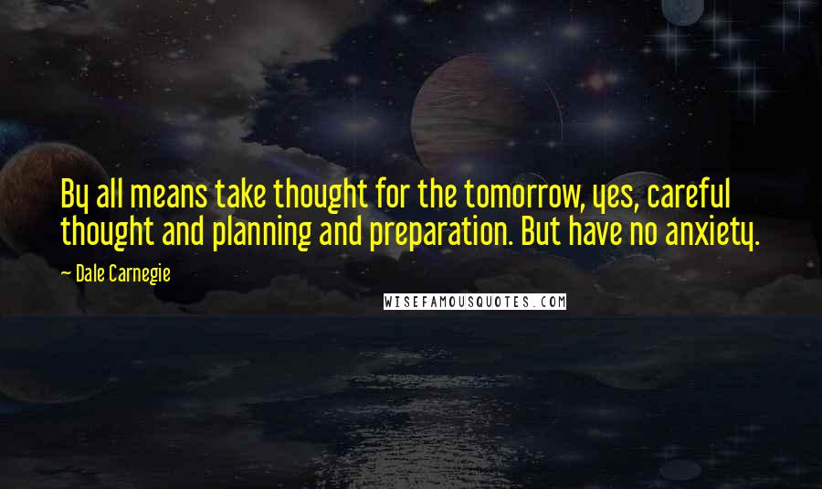 Dale Carnegie Quotes: By all means take thought for the tomorrow, yes, careful thought and planning and preparation. But have no anxiety.