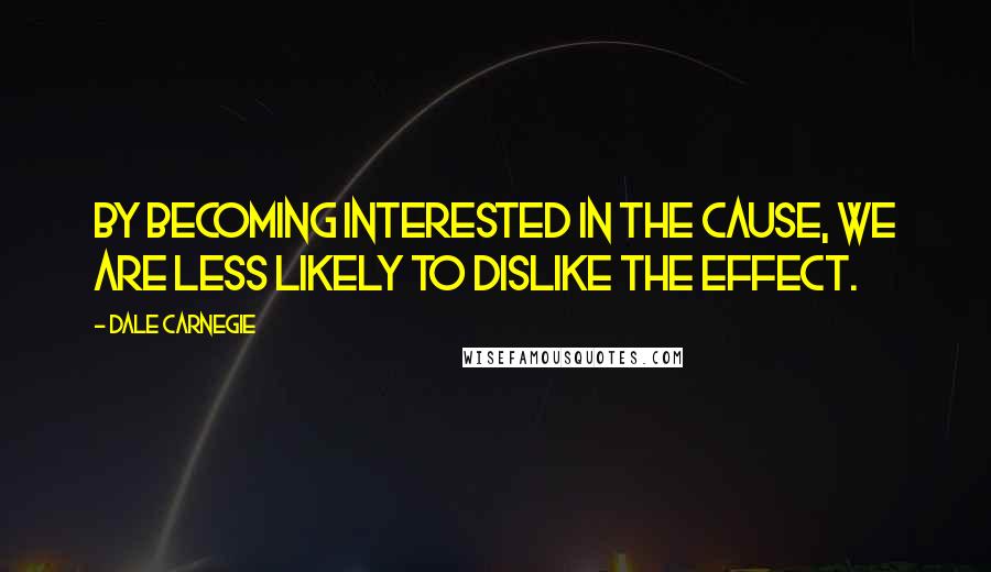 Dale Carnegie Quotes: By becoming interested in the cause, we are less likely to dislike the effect.