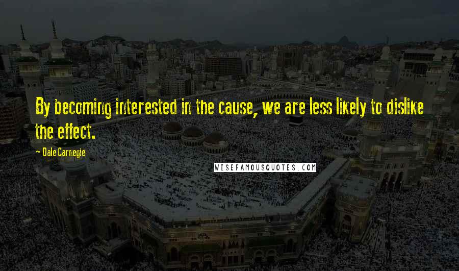 Dale Carnegie Quotes: By becoming interested in the cause, we are less likely to dislike the effect.