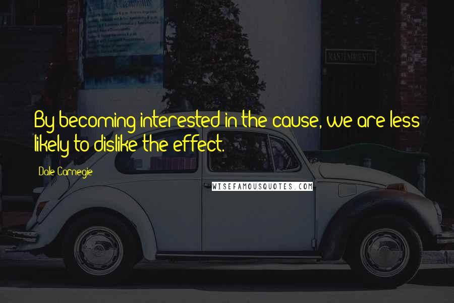 Dale Carnegie Quotes: By becoming interested in the cause, we are less likely to dislike the effect.