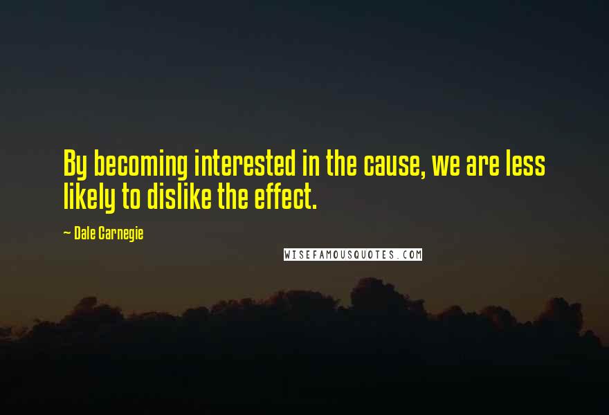 Dale Carnegie Quotes: By becoming interested in the cause, we are less likely to dislike the effect.