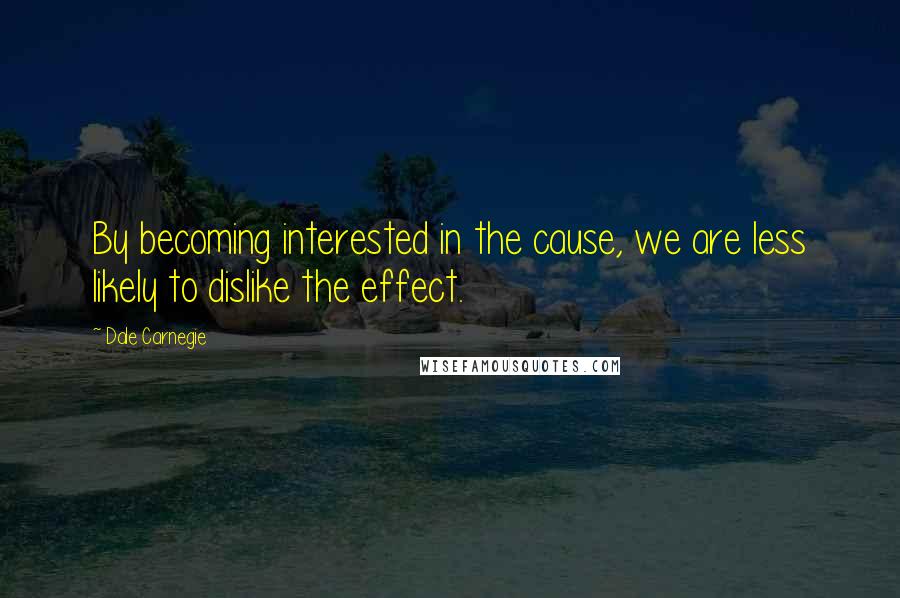 Dale Carnegie Quotes: By becoming interested in the cause, we are less likely to dislike the effect.