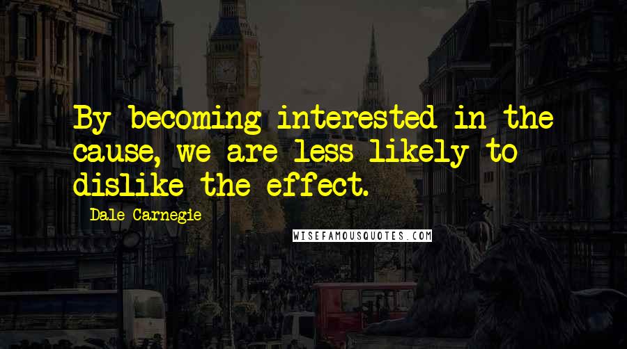 Dale Carnegie Quotes: By becoming interested in the cause, we are less likely to dislike the effect.