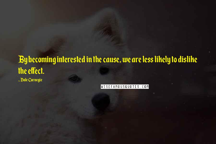 Dale Carnegie Quotes: By becoming interested in the cause, we are less likely to dislike the effect.