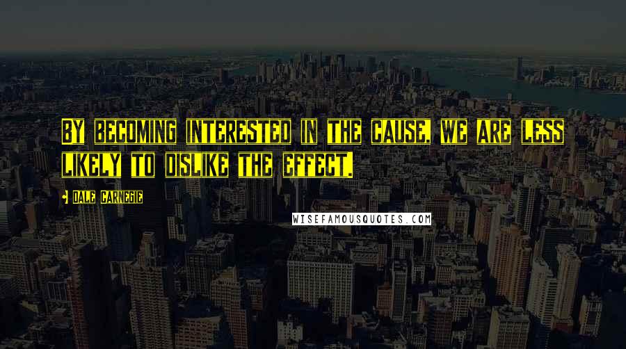 Dale Carnegie Quotes: By becoming interested in the cause, we are less likely to dislike the effect.