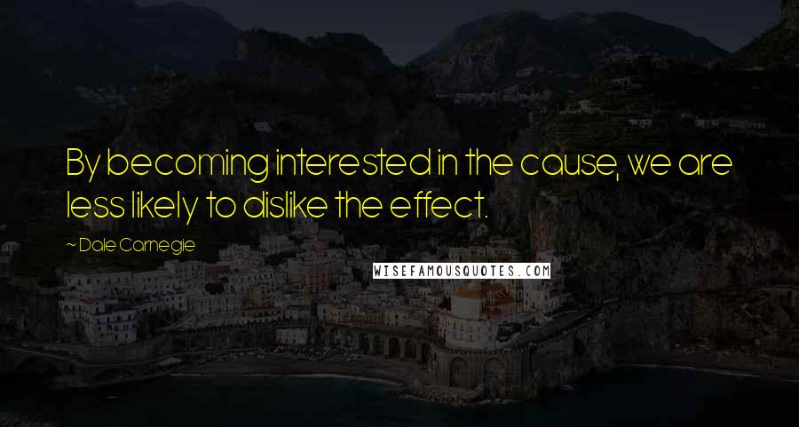 Dale Carnegie Quotes: By becoming interested in the cause, we are less likely to dislike the effect.
