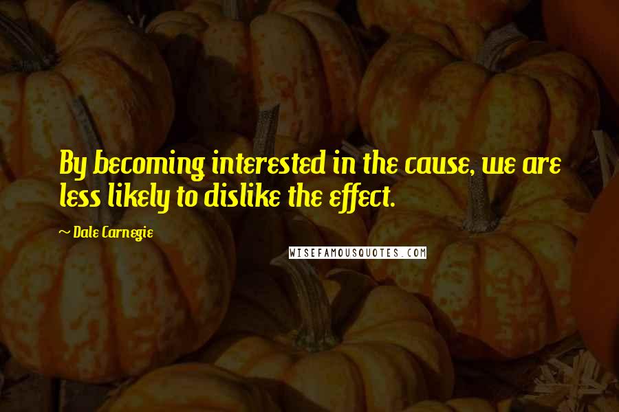 Dale Carnegie Quotes: By becoming interested in the cause, we are less likely to dislike the effect.