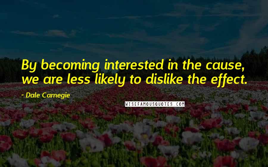 Dale Carnegie Quotes: By becoming interested in the cause, we are less likely to dislike the effect.