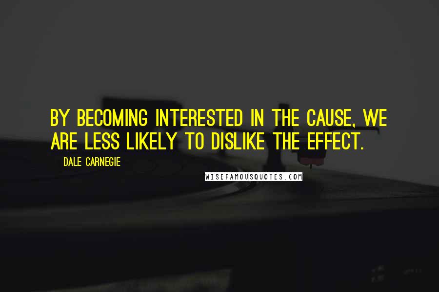Dale Carnegie Quotes: By becoming interested in the cause, we are less likely to dislike the effect.