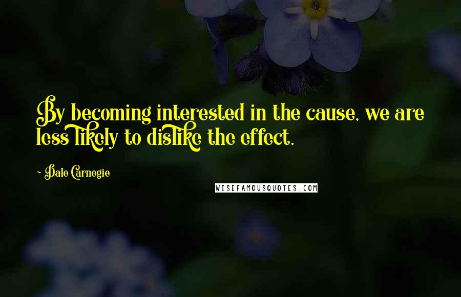 Dale Carnegie Quotes: By becoming interested in the cause, we are less likely to dislike the effect.