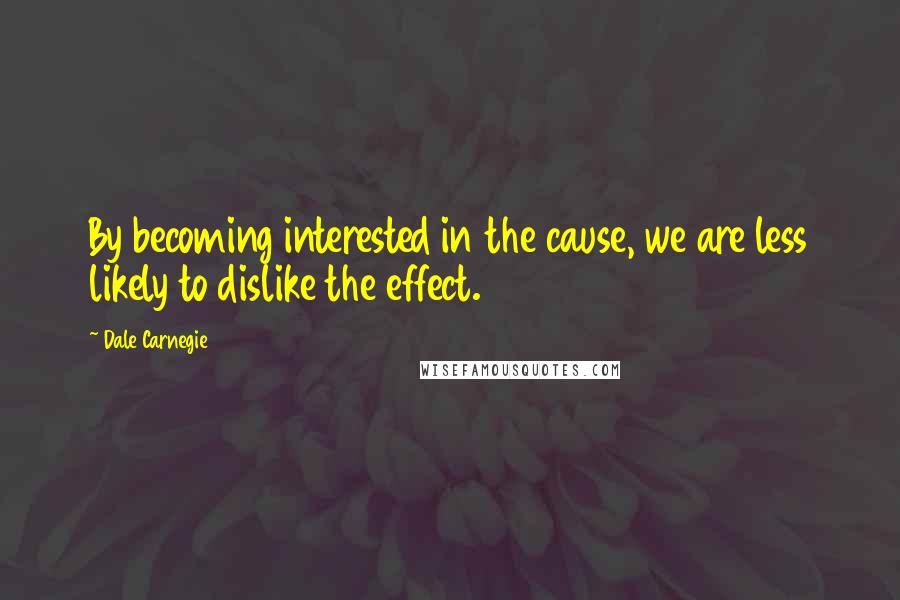 Dale Carnegie Quotes: By becoming interested in the cause, we are less likely to dislike the effect.