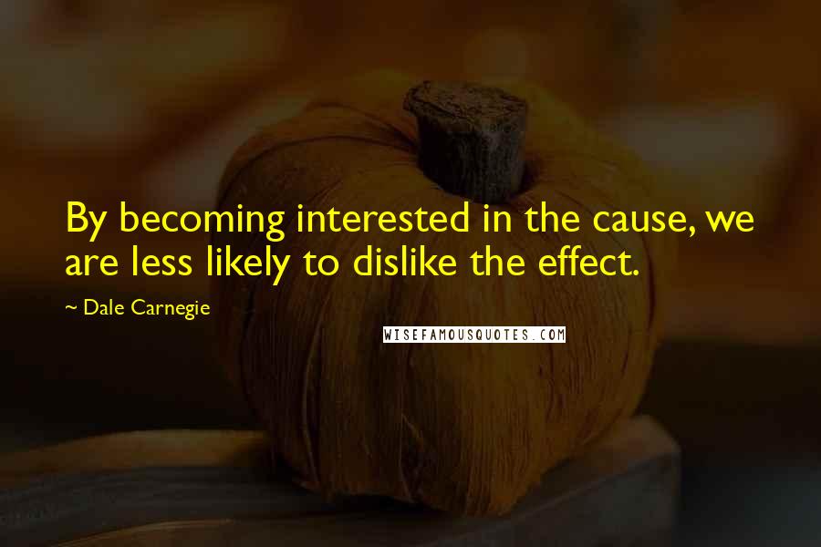 Dale Carnegie Quotes: By becoming interested in the cause, we are less likely to dislike the effect.