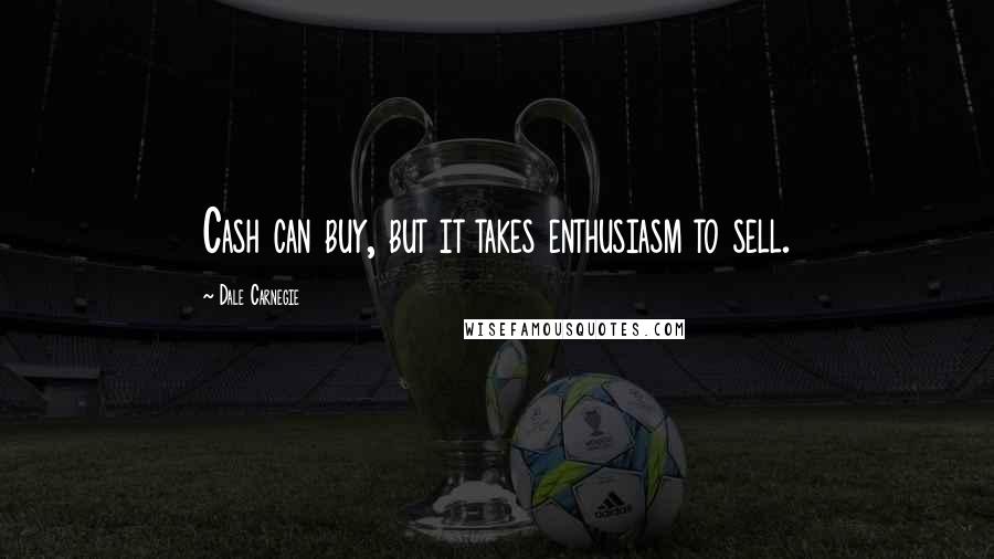 Dale Carnegie Quotes: Cash can buy, but it takes enthusiasm to sell.