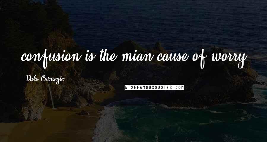 Dale Carnegie Quotes: confusion is the mian cause of worry