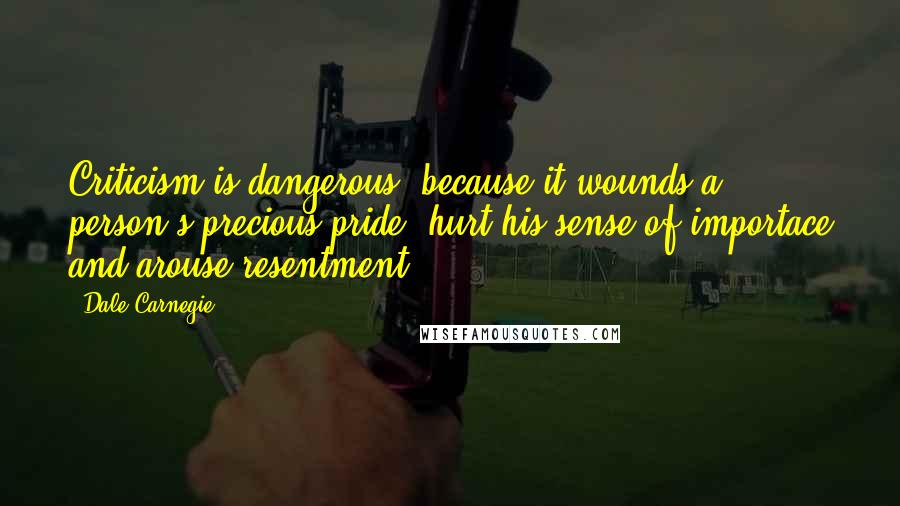 Dale Carnegie Quotes: Criticism is dangerous, because it wounds a person's precious pride, hurt his sense of importace and arouse resentment.