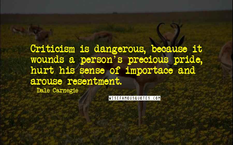 Dale Carnegie Quotes: Criticism is dangerous, because it wounds a person's precious pride, hurt his sense of importace and arouse resentment.
