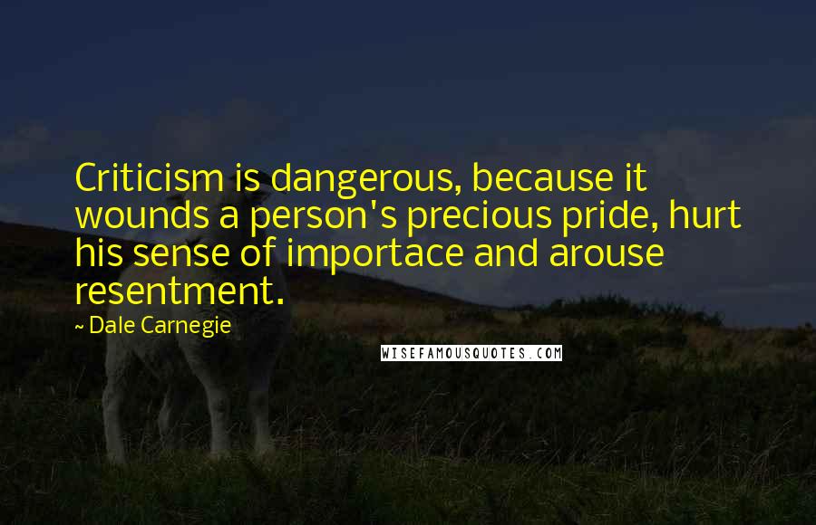 Dale Carnegie Quotes: Criticism is dangerous, because it wounds a person's precious pride, hurt his sense of importace and arouse resentment.