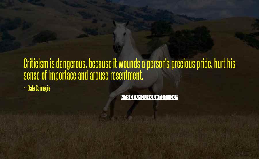 Dale Carnegie Quotes: Criticism is dangerous, because it wounds a person's precious pride, hurt his sense of importace and arouse resentment.