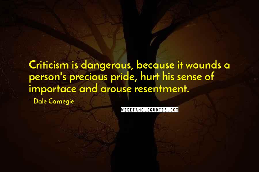 Dale Carnegie Quotes: Criticism is dangerous, because it wounds a person's precious pride, hurt his sense of importace and arouse resentment.