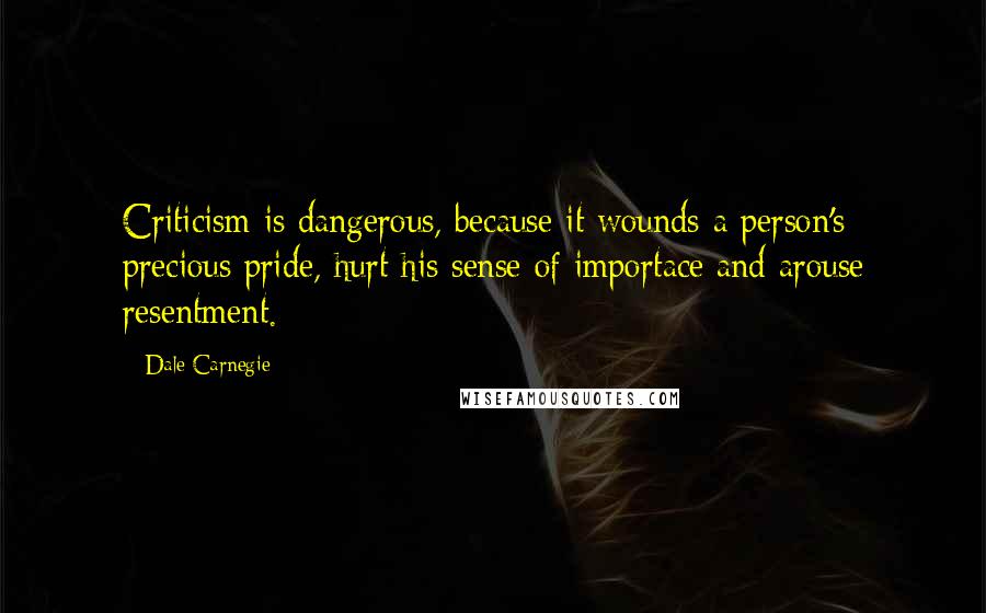 Dale Carnegie Quotes: Criticism is dangerous, because it wounds a person's precious pride, hurt his sense of importace and arouse resentment.