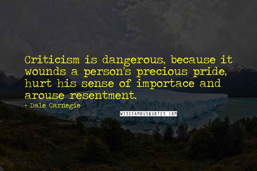 Dale Carnegie Quotes: Criticism is dangerous, because it wounds a person's precious pride, hurt his sense of importace and arouse resentment.