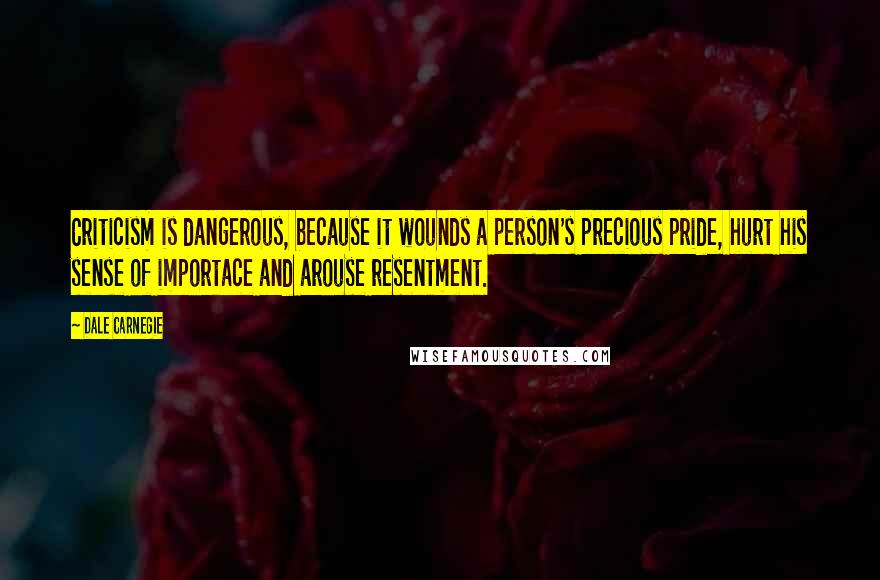 Dale Carnegie Quotes: Criticism is dangerous, because it wounds a person's precious pride, hurt his sense of importace and arouse resentment.