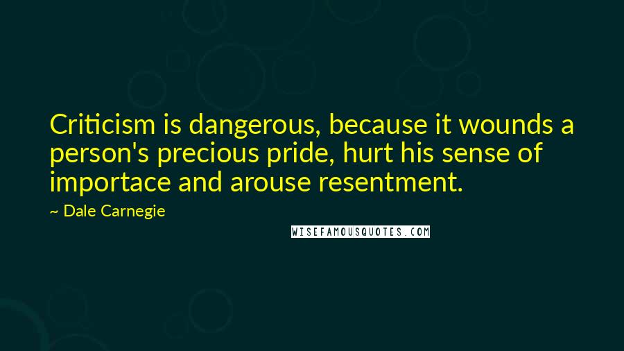 Dale Carnegie Quotes: Criticism is dangerous, because it wounds a person's precious pride, hurt his sense of importace and arouse resentment.