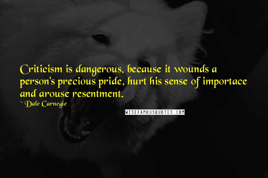 Dale Carnegie Quotes: Criticism is dangerous, because it wounds a person's precious pride, hurt his sense of importace and arouse resentment.