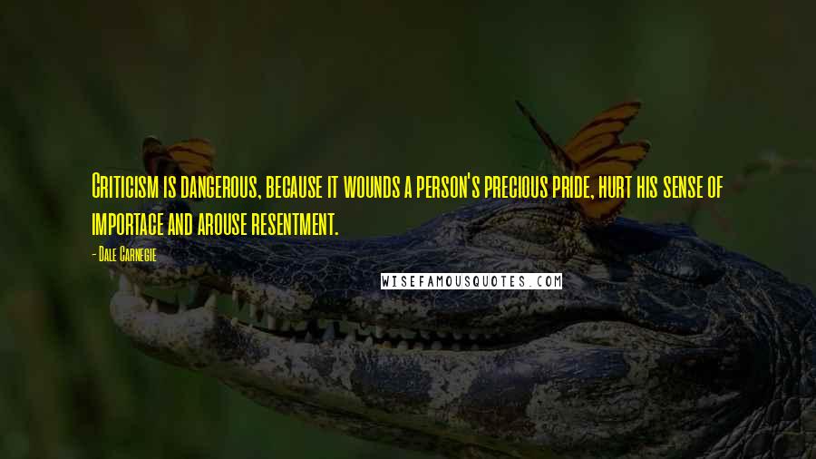 Dale Carnegie Quotes: Criticism is dangerous, because it wounds a person's precious pride, hurt his sense of importace and arouse resentment.