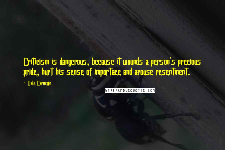 Dale Carnegie Quotes: Criticism is dangerous, because it wounds a person's precious pride, hurt his sense of importace and arouse resentment.